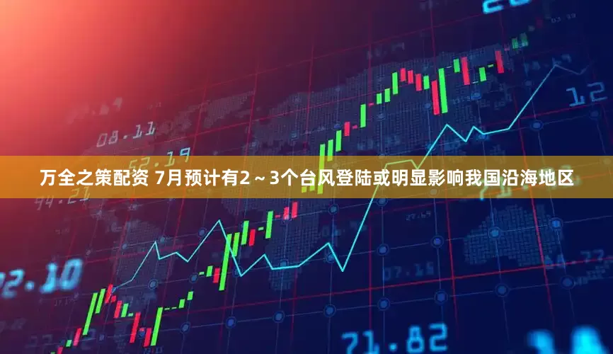 万全之策配资 7月预计有2～3个台风登陆或明显影响我国沿海地区