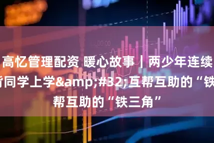 高忆管理配资 暖心故事｜两少年连续三年背同学上学&#32;互帮互助的“铁三角”