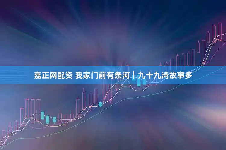 嘉正网配资 我家门前有条河｜九十九湾故事多