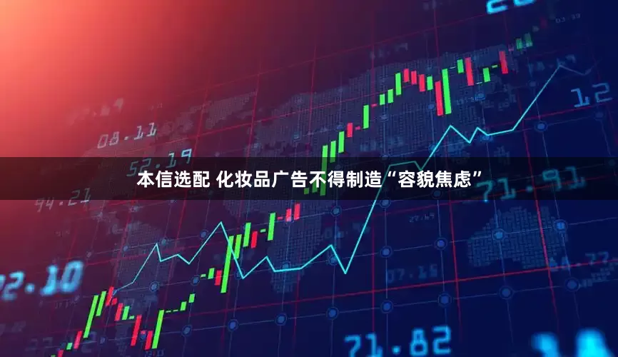 本信选配 化妆品广告不得制造“容貌焦虑”