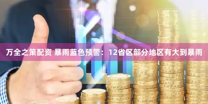 万全之策配资 暴雨蓝色预警：12省区部分地区有大到暴雨