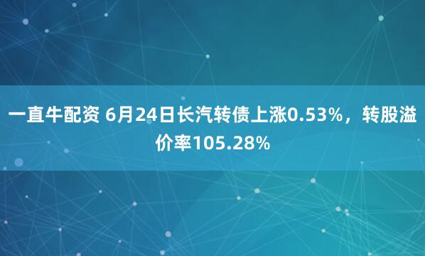 一直牛配资 6月24日长汽转债上涨0.53%，转股溢价率105.28%