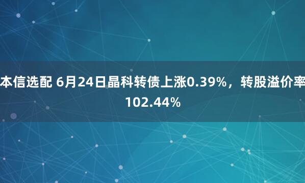 本信选配 6月24日晶科转债上涨0.39%，转股溢价率102.44%