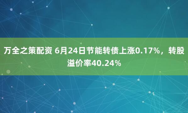 万全之策配资 6月24日节能转债上涨0.17%，转股溢价率40.24%