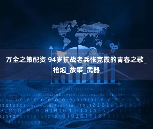 万全之策配资 94岁抗战老兵张克霞的青春之歌_枪炮_故事_武器