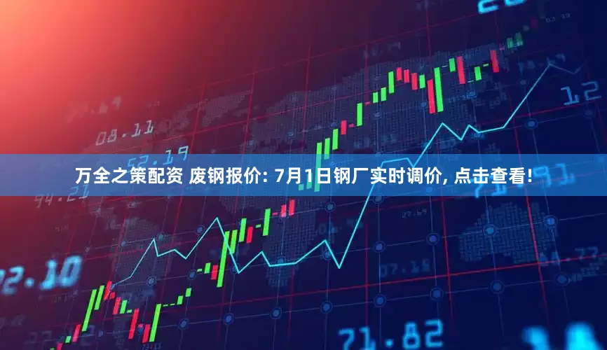 万全之策配资 废钢报价: 7月1日钢厂实时调价, 点击查看!