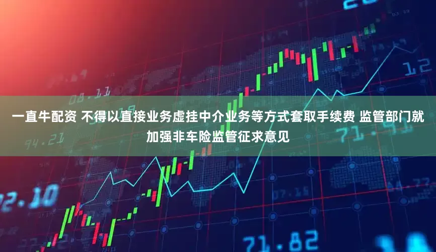 一直牛配资 不得以直接业务虚挂中介业务等方式套取手续费 监管部门就加强非车险监管征求意见