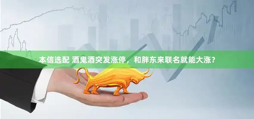 本信选配 酒鬼酒突发涨停，和胖东来联名就能大涨？