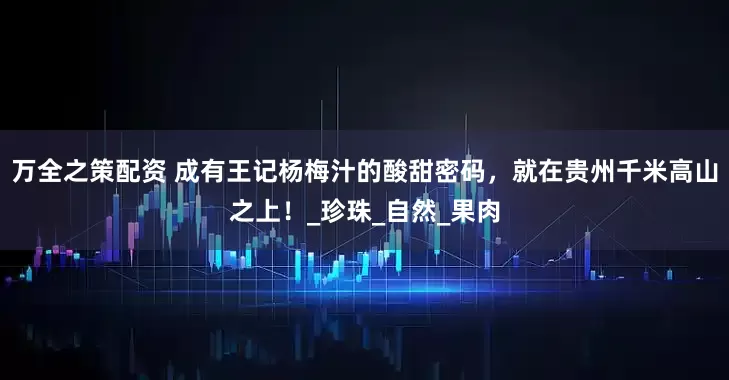 万全之策配资 成有王记杨梅汁的酸甜密码，就在贵州千米高山之上！_珍珠_自然_果肉