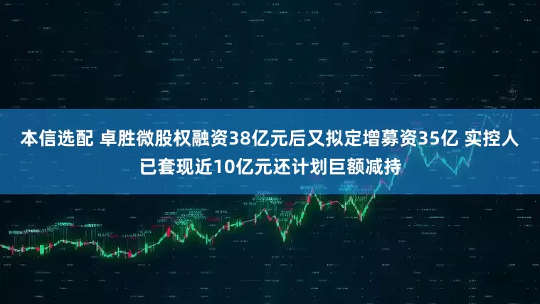 本信选配 卓胜微股权融资38亿元后又拟定增募资35亿 实控人已套现近10亿元还计划巨额减持