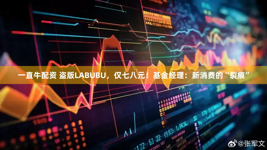 一直牛配资 盗版LABUBU，仅七八元！基金经理：新消费的“裂痕”