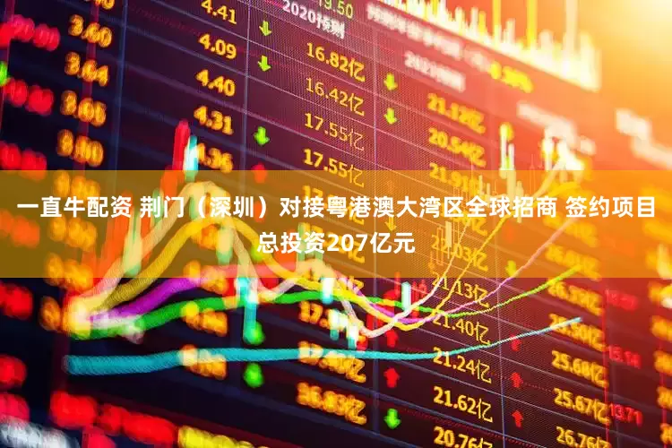 一直牛配资 荆门（深圳）对接粤港澳大湾区全球招商 签约项目总投资207亿元