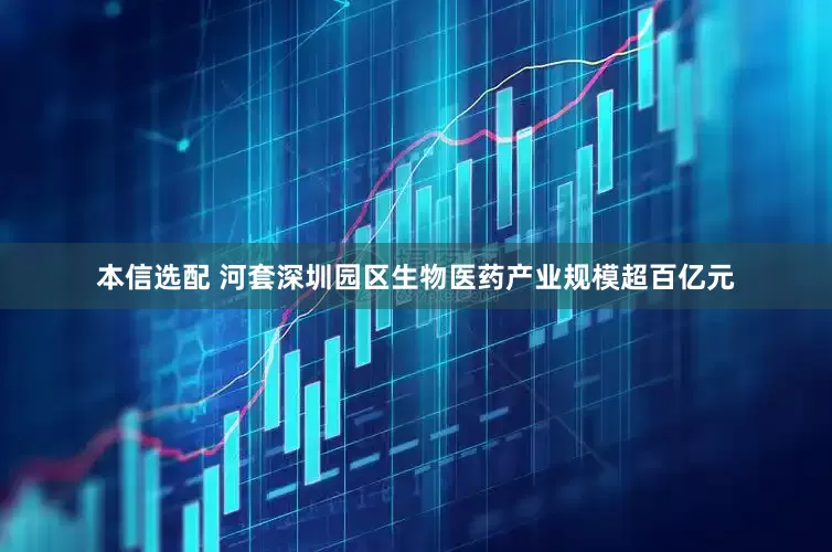 本信选配 河套深圳园区生物医药产业规模超百亿元