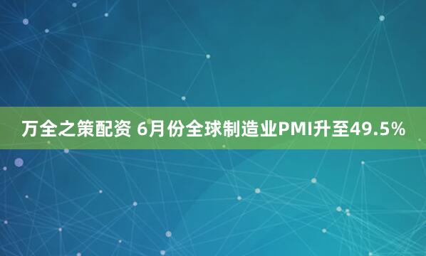 万全之策配资 6月份全球制造业PMI升至49.5%