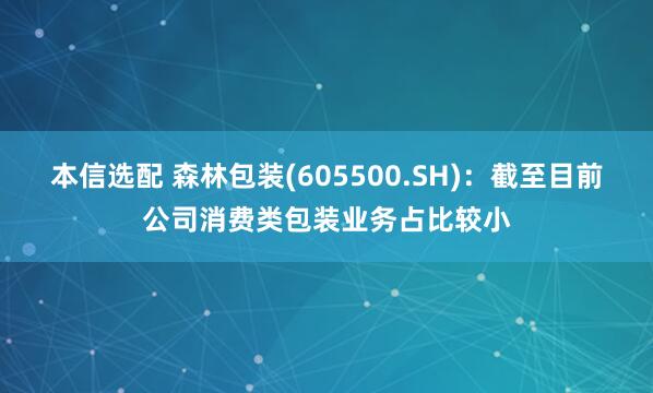 本信选配 森林包装(605500.SH)：截至目前公司消费类包装业务占比较小