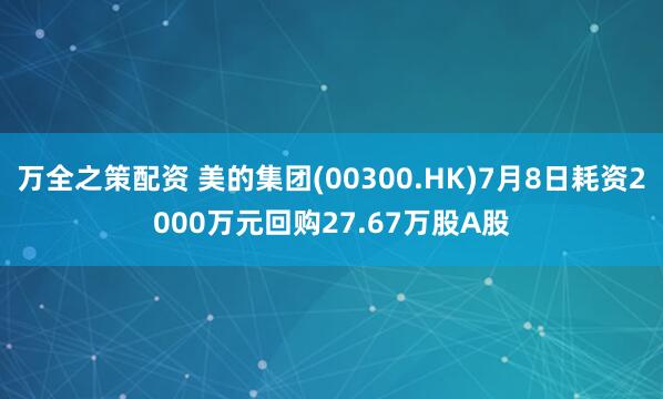 万全之策配资 美的集团(00300.HK)7月8日耗资2000万元回购27.67万股A股