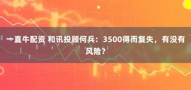 一直牛配资 和讯投顾何兵：3500得而复失，有没有风险？