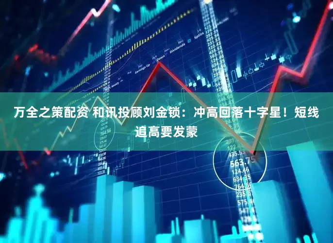 万全之策配资 和讯投顾刘金锁：冲高回落十字星！短线追高要发蒙