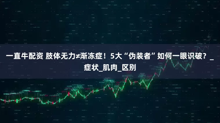 一直牛配资 肢体无力≠渐冻症！5大“伪装者”如何一眼识破？_症状_肌肉_区别