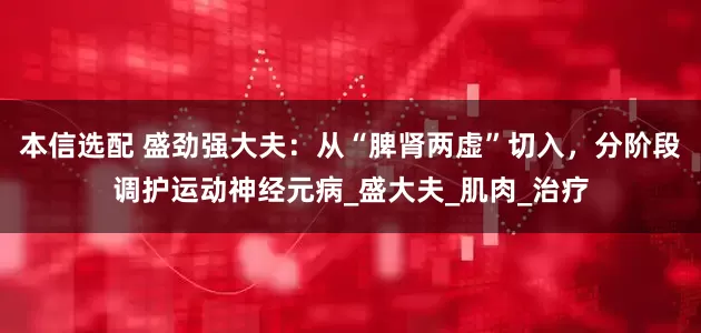 本信选配 盛劲强大夫：从“脾肾两虚”切入，分阶段调护运动神经元病_盛大夫_肌肉_治疗