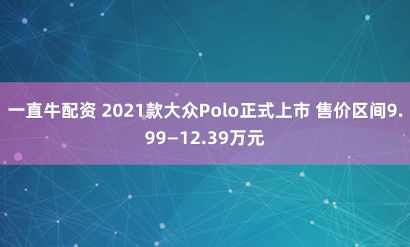 一直牛配资 2021款大众Polo正式上市 售价区间9.99—12.39万元