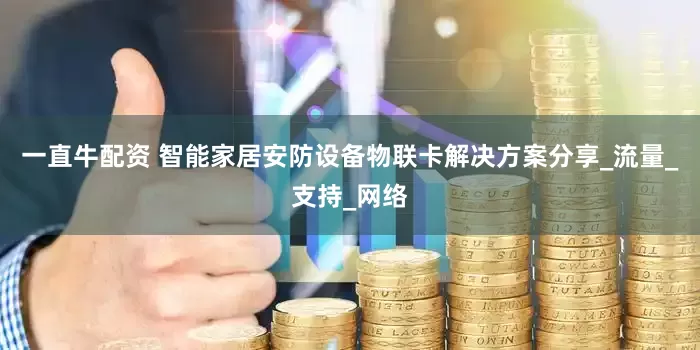 一直牛配资 智能家居安防设备物联卡解决方案分享_流量_支持_网络