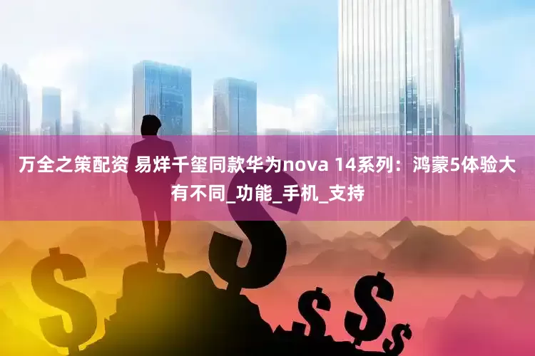 万全之策配资 易烊千玺同款华为nova 14系列：鸿蒙5体验大有不同_功能_手机_支持