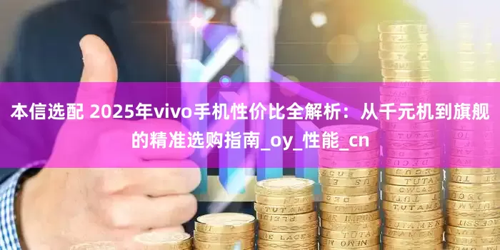 本信选配 2025年vivo手机性价比全解析：从千元机到旗舰的精准选购指南_oy_性能_cn