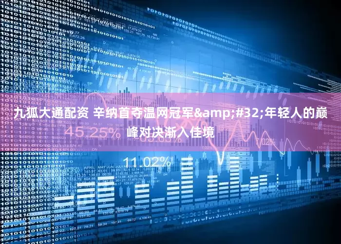 九狐大通配资 辛纳首夺温网冠军&#32;年轻人的巅峰对决渐入佳境