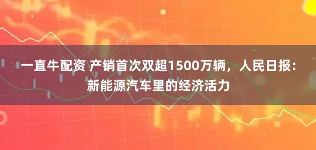一直牛配资 产销首次双超1500万辆，人民日报：新能源汽车里的经济活力