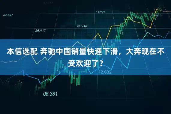 本信选配 奔驰中国销量快速下滑，大奔现在不受欢迎了？