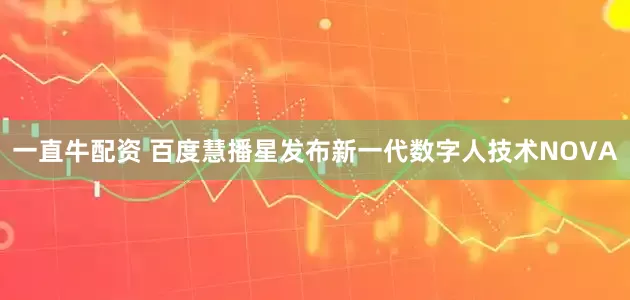 一直牛配资 百度慧播星发布新一代数字人技术NOVA