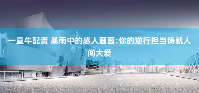 一直牛配资 暴雨中的感人画面:你的逆行担当铸就人间大爱