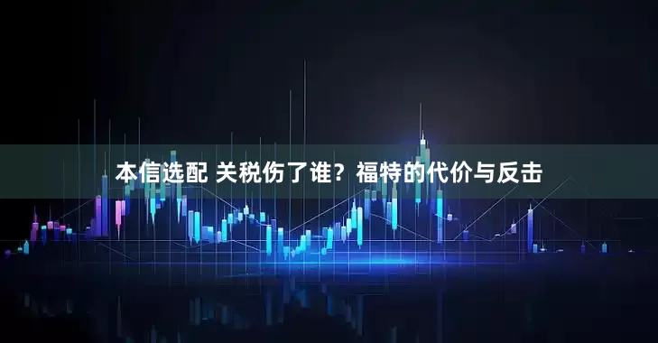 本信选配 关税伤了谁？福特的代价与反击