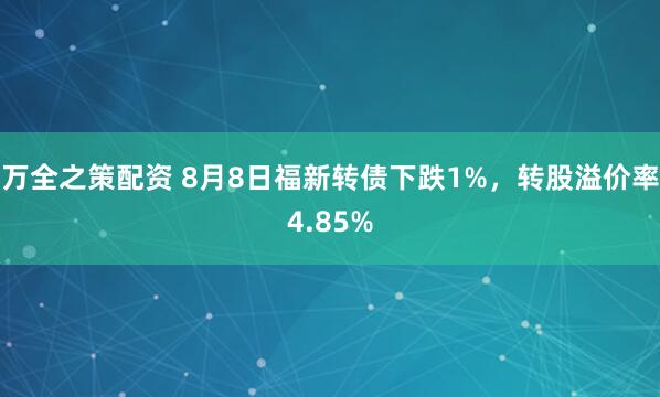 万全之策配资 8月8日福新转债下跌1%，转股溢价率4.85%
