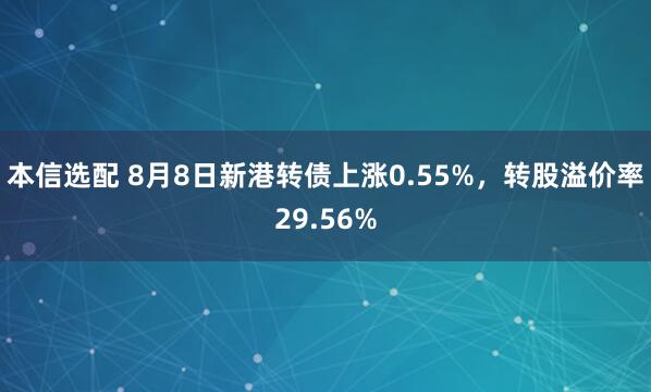 本信选配 8月8日新港转债上涨0.55%，转股溢价率29.56%