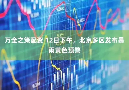 万全之策配资 12日下午，北京多区发布暴雨黄色预警