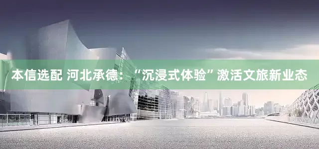 本信选配 河北承德：“沉浸式体验”激活文旅新业态