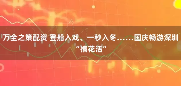 万全之策配资 登船入戏、一秒入冬……国庆畅游深圳“搞花活”