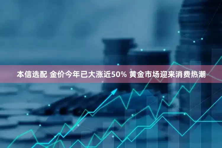 本信选配 金价今年已大涨近50% 黄金市场迎来消费热潮