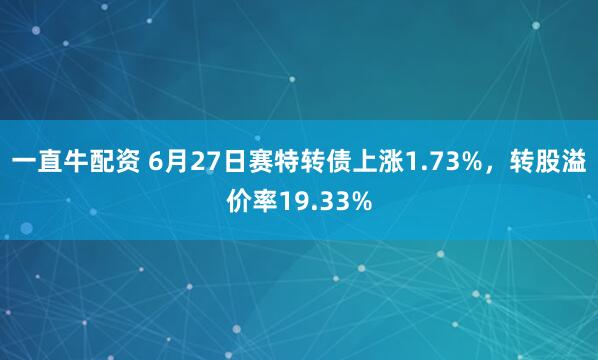 一直牛配资 6月27日赛特转债上涨1.73%,转股溢价率19.33%