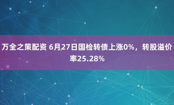 万全之策配资 6月27日国检转债上涨0%，转股溢价率25.28%