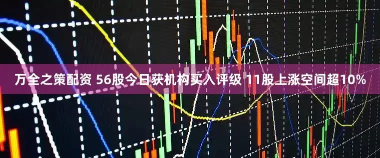 万全之策配资 56股今日获机构买入评级 11股上涨空间超10%