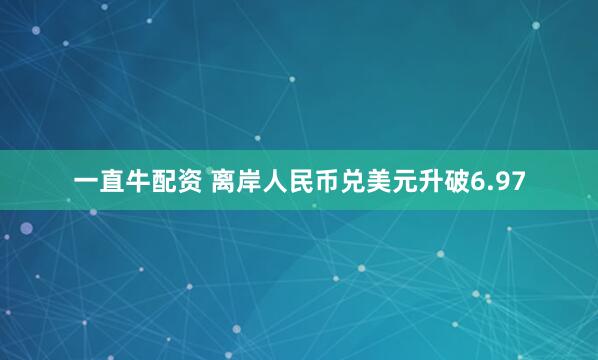 一直牛配资 离岸人民币兑美元升破6.97