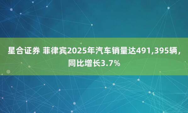 星合证券 菲律宾2025年汽车销量达491,395辆，同比增长3.7%
