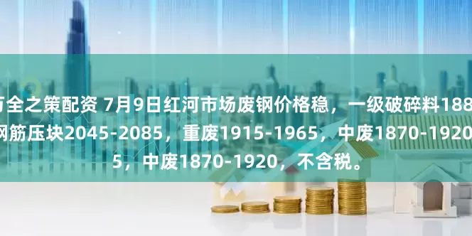 万全之策配资 7月9日红河市场废钢价格稳，一级破碎料1880-1920，钢筋压块2045-2085，重废1915-1965，中废1870-1920，不含税。