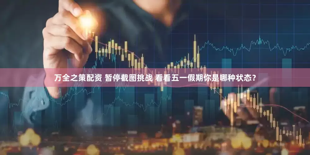 万全之策配资 暂停截图挑战 看看五一假期你是哪种状态？