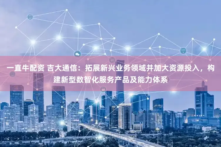 一直牛配资 吉大通信：拓展新兴业务领域并加大资源投入，构建新型数智化服务产品及能力体系