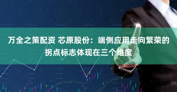 万全之策配资 芯原股份:端侧应用走向繁荣的拐点标志体现在三个维度