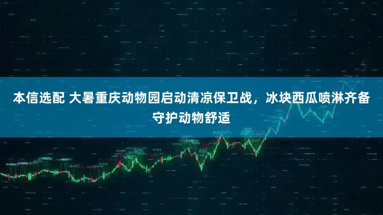 本信选配 大暑重庆动物园启动清凉保卫战，冰块西瓜喷淋齐备守护动物舒适